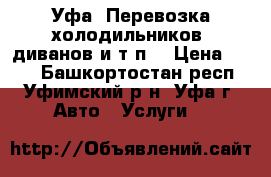 Уфа. Перевозка холодильников, диванов и т.п. › Цена ­ 400 - Башкортостан респ., Уфимский р-н, Уфа г. Авто » Услуги   